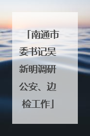 南通市委书记吴新明调研公安、边检工作